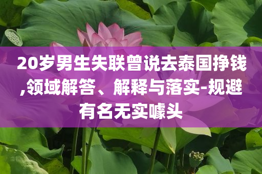 20歲男生失聯(lián)曾說(shuō)去泰國(guó)掙錢,領(lǐng)域解答、解釋與落實(shí)-規(guī)避有名無(wú)實(shí)噱頭