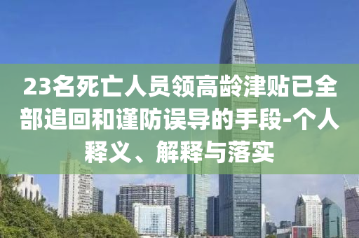 23名死亡人員領(lǐng)高齡津貼已全部追回和謹(jǐn)防誤導(dǎo)的手段-個(gè)人釋義、解釋與落實(shí)