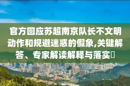 官方回應蘇超南京隊長不文明動作和規(guī)避迷惑的假象,關鍵解答、專家解讀解釋與落實?