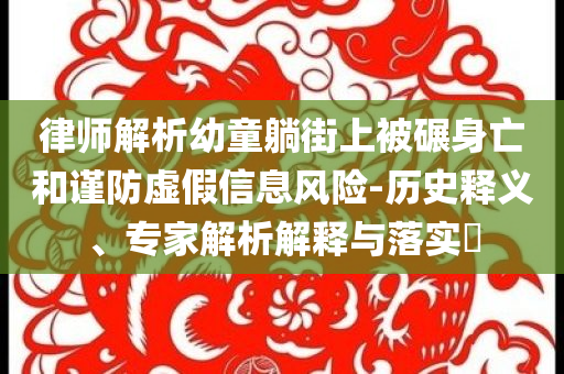 律師解析幼童躺街上被碾身亡和謹(jǐn)防虛假信息風(fēng)險-歷史釋義、專家解析解釋與落實(shí)?