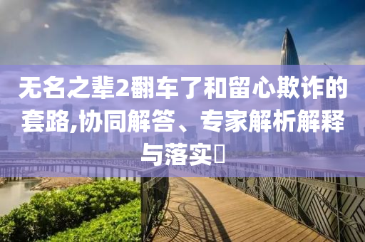無名之輩2翻車了和留心欺詐的套路,協(xié)同解答、專家解析解釋與落實?