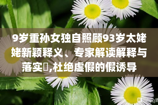 9歲重孫女獨(dú)自照顧93歲太姥姥新穎釋義、專(zhuān)家解讀解釋與落實(shí)?,杜絕虛假的假誘導(dǎo)