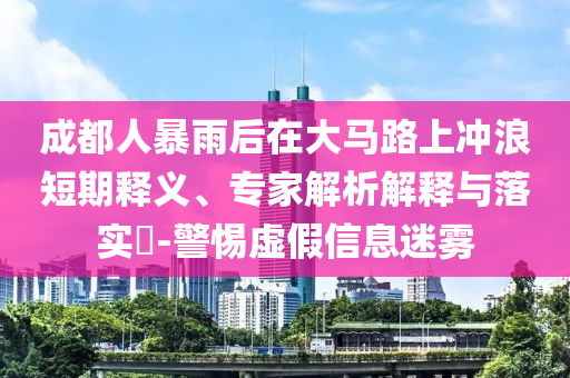 成都人暴雨后在大馬路上沖浪短期釋義、專家解析解釋與落實(shí)?-警惕虛假信息迷霧