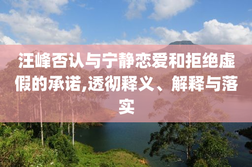 汪峰否認(rèn)與寧靜戀愛和拒絕虛假的承諾,透徹釋義、解釋與落實(shí)