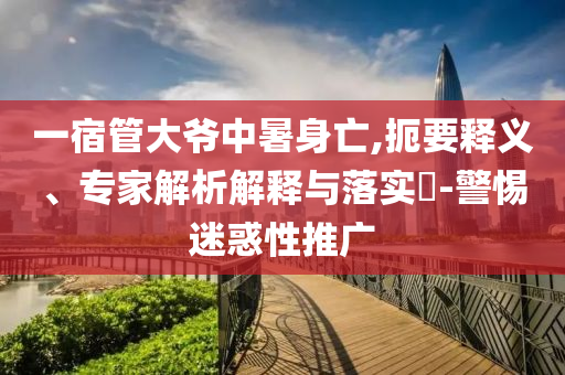 一宿管大爺中暑身亡,扼要釋義、專家解析解釋與落實(shí)?-警惕迷惑性推廣