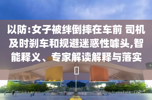 以防:女子被絆倒摔在車前 司機(jī)及時剎車和規(guī)避迷惑性噱頭,智能釋義、專家解讀解釋與落實(shí)?