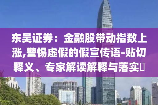 東吳證券：金融股帶動(dòng)指數(shù)上漲,警惕虛假的假宣傳語-貼切釋義、專家解讀解釋與落實(shí)?