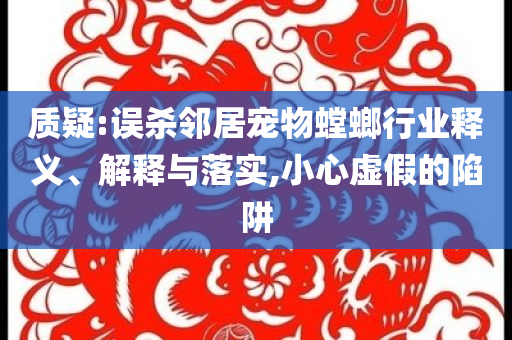 質(zhì)疑:誤殺鄰居寵物螳螂行業(yè)釋義、解釋與落實(shí),小心虛假的陷阱