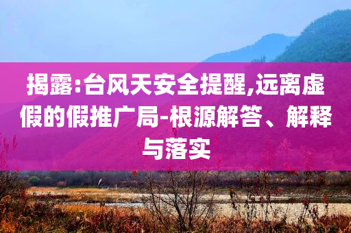 揭露:臺(tái)風(fēng)天安全提醒,遠(yuǎn)離虛假的假推廣局-根源解答、解釋與落實(shí)