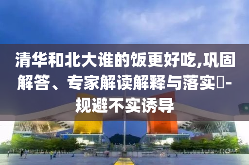 清華和北大誰(shuí)的飯更好吃,鞏固解答、專家解讀解釋與落實(shí)?-規(guī)避不實(shí)誘導(dǎo)