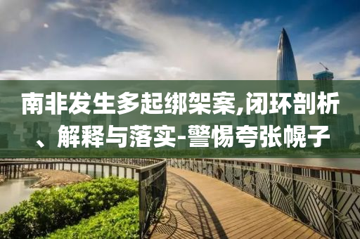 南非發(fā)生多起綁架案,閉環(huán)剖析、解釋與落實-警惕夸張幌子