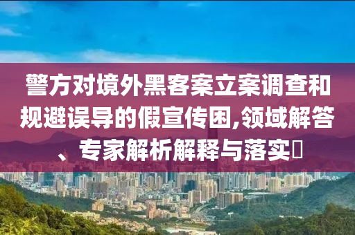 警方對境外黑客案立案調(diào)查和規(guī)避誤導(dǎo)的假宣傳困,領(lǐng)域解答、專家解析解釋與落實?