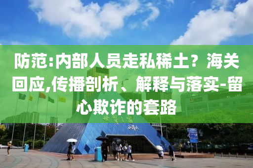防范:內部人員走私稀土？海關回應,傳播剖析、解釋與落實-留心欺詐的套路