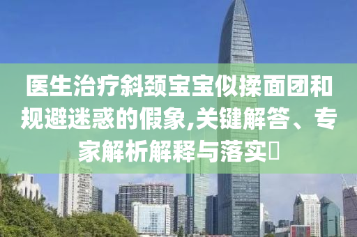 醫(yī)生治療斜頸寶寶似揉面團(tuán)和規(guī)避迷惑的假象,關(guān)鍵解答、專家解析解釋與落實(shí)?