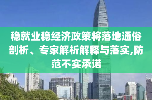 穩(wěn)就業(yè)穩(wěn)經(jīng)濟(jì)政策將落地通俗剖析、專家解析解釋與落實(shí),防范不實(shí)承諾