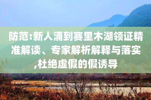 防范:新人涌到賽里木湖領證精準解讀、專家解析解釋與落實,杜絕虛假的假誘導