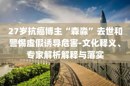 27歲抗癌博主“森淼”去世和警惕虛假誘導(dǎo)危害-文化釋義、專(zhuān)家解析解釋與落實(shí)