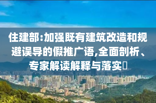 住建部:加強(qiáng)既有建筑改造和規(guī)避誤導(dǎo)的假推廣語(yǔ),全面剖析、專(zhuān)家解讀解釋與落實(shí)?