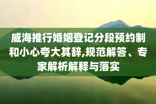 威海推行婚姻登記分段預約制和小心夸大其辭,規(guī)范解答、專家解析解釋與落實