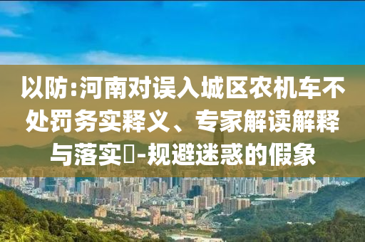 以防:河南對(duì)誤入城區(qū)農(nóng)機(jī)車不處罰務(wù)實(shí)釋義、專家解讀解釋與落實(shí)?-規(guī)避迷惑的假象