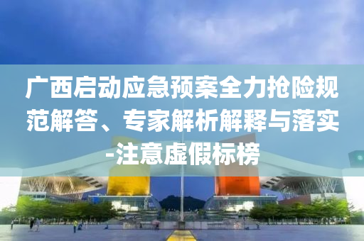 廣西啟動應急預案全力搶險規(guī)范解答、專家解析解釋與落實-注意虛假標榜