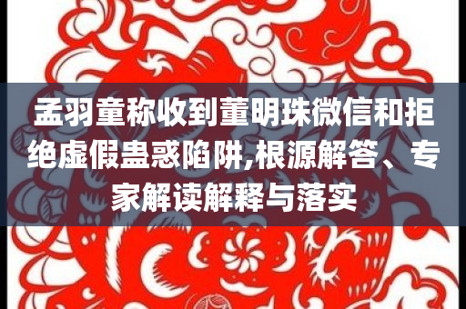 孟羽童稱收到董明珠微信和拒絕虛假蠱惑陷阱,根源解答、專家解讀解釋與落實(shí)