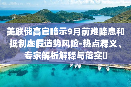 美聯(lián)儲高官暗示9月前難降息和抵制虛假造勢風險-熱點釋義、專家解析解釋與落實?