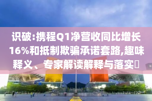 識(shí)破:攜程Q1凈營收同比增長16%和抵制欺騙承諾套路,趣味釋義、專家解讀解釋與落實(shí)?