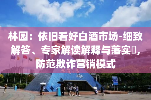 林園：依舊看好白酒市場(chǎng)-細(xì)致解答、專家解讀解釋與落實(shí)?,防范欺詐營銷模式