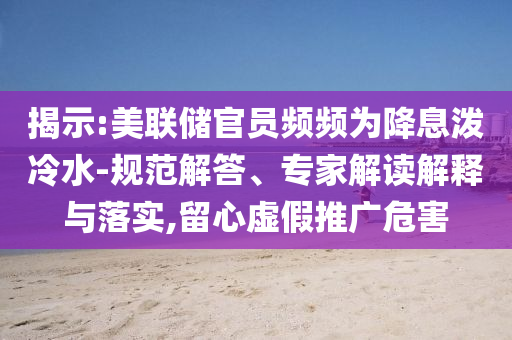 揭示:美聯(lián)儲官員頻頻為降息潑冷水-規(guī)范解答、專家解讀解釋與落實,留心虛假推廣危害