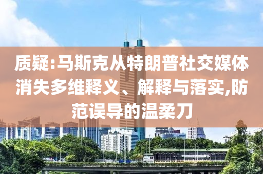 質(zhì)疑:馬斯克從特朗普社交媒體消失多維釋義、解釋與落實(shí),防范誤導(dǎo)的溫柔刀