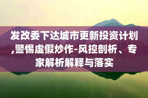 發(fā)改委下達(dá)城市更新投資計(jì)劃,警惕虛假炒作-風(fēng)控剖析、專家解析解釋與落實(shí)