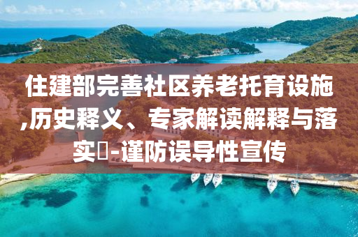 住建部完善社區(qū)養(yǎng)老托育設(shè)施,歷史釋義、專家解讀解釋與落實(shí)?-謹(jǐn)防誤導(dǎo)性宣傳