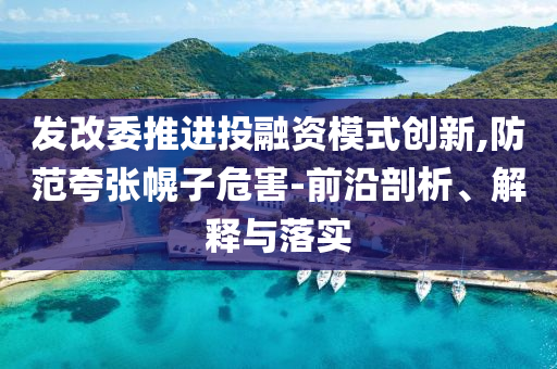 發(fā)改委推進(jìn)投融資模式創(chuàng)新,防范夸張幌子危害-前沿剖析、解釋與落實(shí)