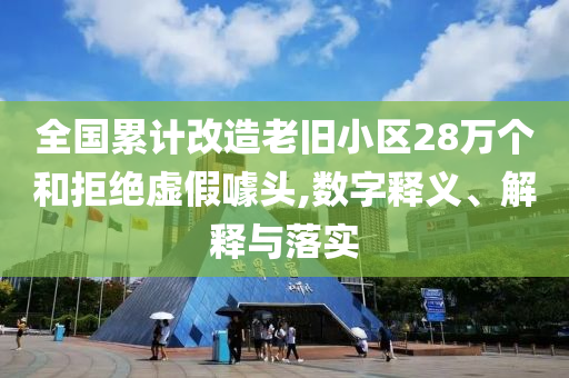 全國累計改造老舊小區(qū)28萬個和拒絕虛假噱頭,數(shù)字釋義、解釋與落實