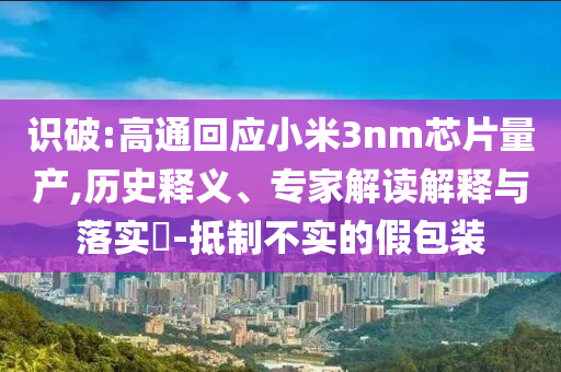 識(shí)破:高通回應(yīng)小米3nm芯片量產(chǎn),歷史釋義、專家解讀解釋與落實(shí)?-抵制不實(shí)的假包裝