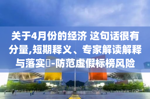 關(guān)于4月份的經(jīng)濟(jì) 這句話很有分量,短期釋義、專家解讀解釋與落實(shí)?-防范虛假標(biāo)榜風(fēng)險