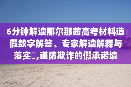 6分鐘解讀那爾那茜高考材料造假數(shù)字解答、專家解讀解釋與落實?,謹(jǐn)防欺詐的假承諾境
