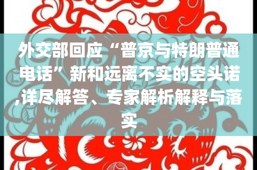 外交部回應(yīng)“普京與特朗普通電話”新和遠(yuǎn)離不實的空頭諾,詳盡解答、專家解析解釋與落實