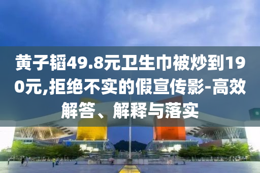 黃子韜49.8元衛(wèi)生巾被炒到190元,拒絕不實(shí)的假宣傳影-高效解答、解釋與落實(shí)