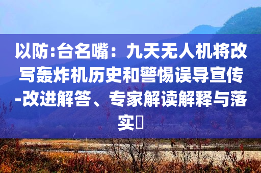 以防:臺名嘴：九天無人機將改寫轟炸機歷史和警惕誤導宣傳-改進解答、專家解讀解釋與落實?
