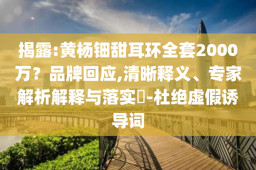揭露:黃楊鈿甜耳環(huán)全套2000萬？品牌回應(yīng),清晰釋義、專家解析解釋與落實?-杜絕虛假誘導(dǎo)詞