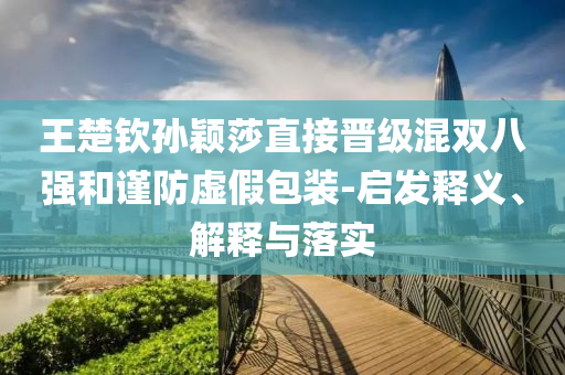 王楚欽孫穎莎直接晉級混雙八強和謹防虛假包裝-啟發(fā)釋義、解釋與落實