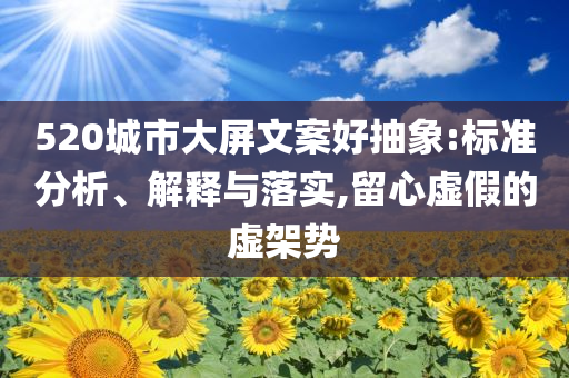 520城市大屏文案好抽象:標(biāo)準(zhǔn)分析、解釋與落實(shí),留心虛假的虛架勢(shì)