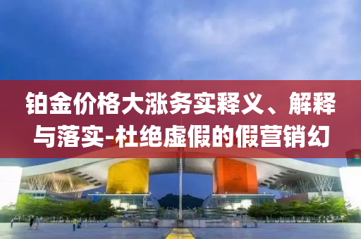 鉑金價(jià)格大漲務(wù)實(shí)釋義、解釋與落實(shí)-杜絕虛假的假營銷幻
