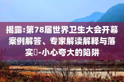 揭露:第78屆世界衛(wèi)生大會(huì)開幕案例解答、專家解讀解釋與落實(shí)?-小心夸大的陷阱