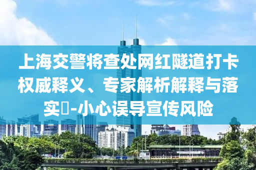 上海交警將查處網(wǎng)紅隧道打卡權(quán)威釋義、專家解析解釋與落實(shí)?-小心誤導(dǎo)宣傳風(fēng)險(xiǎn)