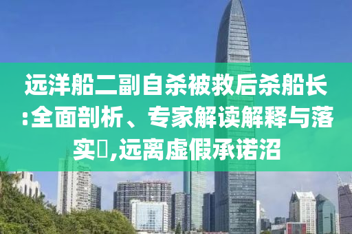 遠(yuǎn)洋船二副自殺被救后殺船長(zhǎng):全面剖析、專家解讀解釋與落實(shí)?,遠(yuǎn)離虛假承諾沼