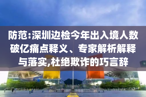 防范:深圳邊檢今年出入境人數破億痛點釋義、專家解析解釋與落實,杜絕欺詐的巧言辭