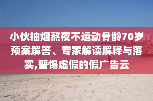 小伙抽煙熬夜不運動骨齡70歲預案解答、專家解讀解釋與落實,警惕虛假的假廣告云
